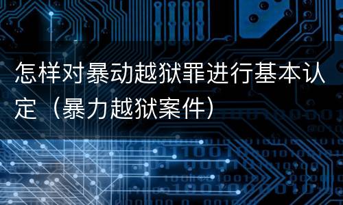 怎样对暴动越狱罪进行基本认定（暴力越狱案件）
