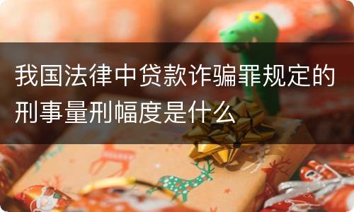 我国法律中贷款诈骗罪规定的刑事量刑幅度是什么