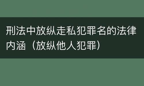 刑法中放纵走私犯罪名的法律内涵（放纵他人犯罪）