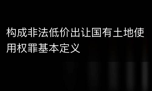 构成非法低价出让国有土地使用权罪基本定义
