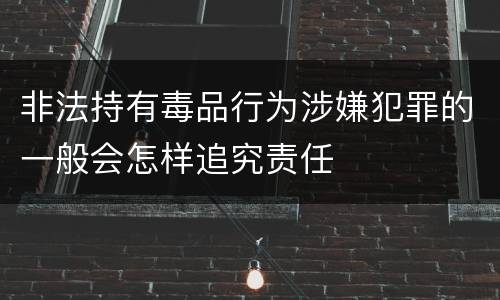 非法持有毒品行为涉嫌犯罪的一般会怎样追究责任