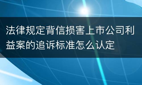 法律规定背信损害上市公司利益案的追诉标准怎么认定