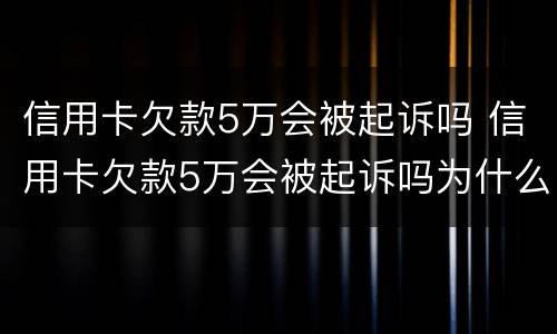 信用卡欠款5万会被起诉吗 信用卡欠款5万会被起诉吗为什么