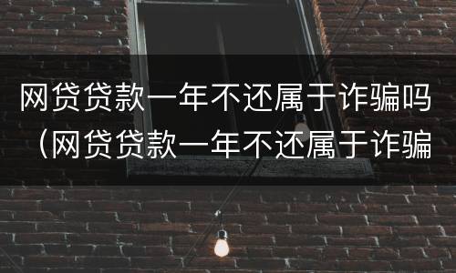 网贷贷款一年不还属于诈骗吗（网贷贷款一年不还属于诈骗吗怎么处理）
