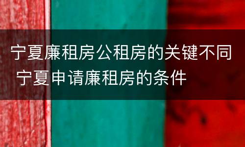 宁夏廉租房公租房的关键不同 宁夏申请廉租房的条件