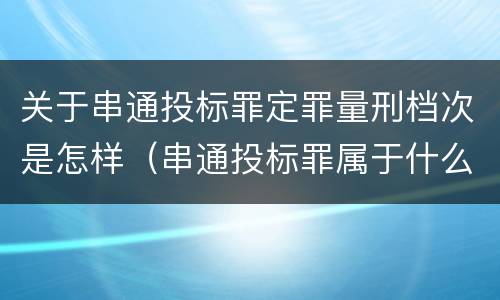 关于串通投标罪定罪量刑档次是怎样（串通投标罪属于什么犯罪类型）