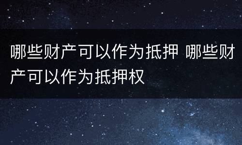 哪些财产可以作为抵押 哪些财产可以作为抵押权