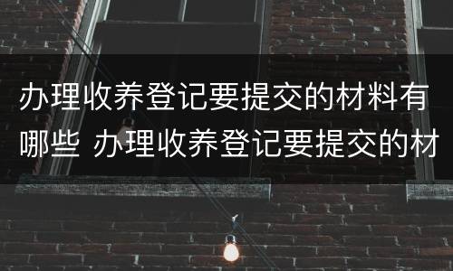 办理收养登记要提交的材料有哪些 办理收养登记要提交的材料有哪些要求