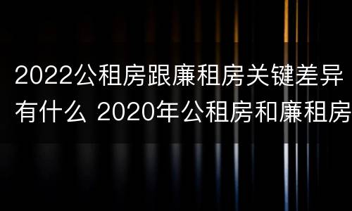 2022公租房跟廉租房关键差异有什么 2020年公租房和廉租房的区别