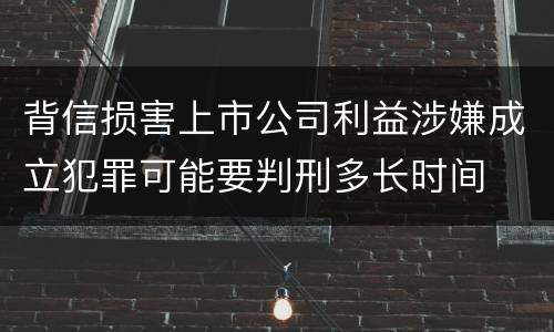 背信损害上市公司利益涉嫌成立犯罪可能要判刑多长时间
