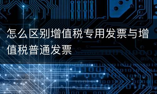 怎么区别增值税专用发票与增值税普通发票
