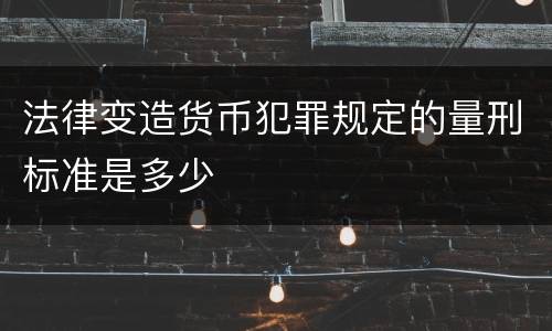 法律变造货币犯罪规定的量刑标准是多少