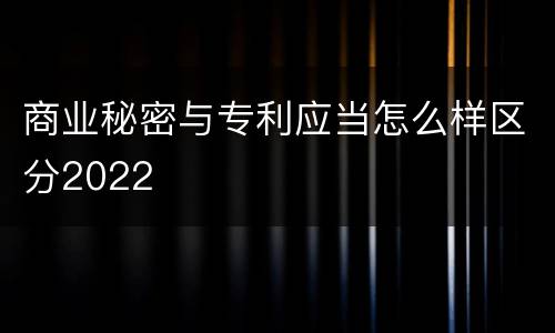 商业秘密与专利应当怎么样区分2022