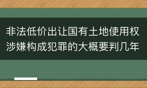 非法低价出让国有土地使用权涉嫌构成犯罪的大概要判几年
