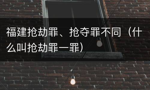 福建抢劫罪、抢夺罪不同（什么叫抢劫罪一罪）