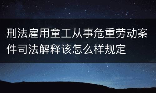 刑法雇用童工从事危重劳动案件司法解释该怎么样规定
