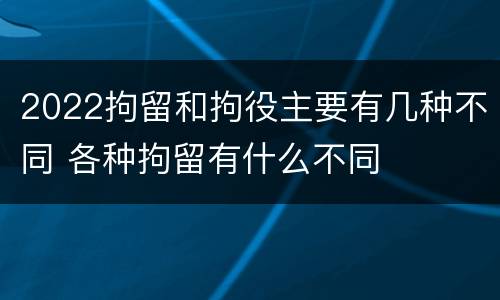 2022拘留和拘役主要有几种不同 各种拘留有什么不同
