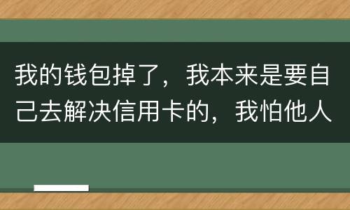 我的钱包掉了，我本来是要自己去解决信用卡的，我怕他人拿我的资料去解决信用卡