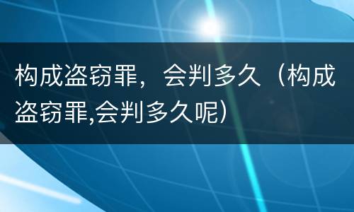 构成盗窃罪，会判多久（构成盗窃罪,会判多久呢）
