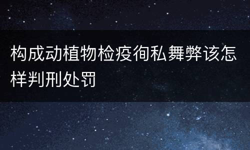 构成动植物检疫徇私舞弊该怎样判刑处罚