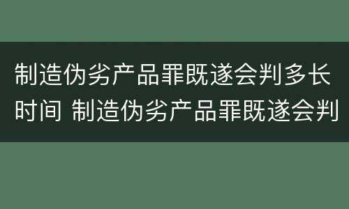 制造伪劣产品罪既遂会判多长时间 制造伪劣产品罪既遂会判多长时间以上