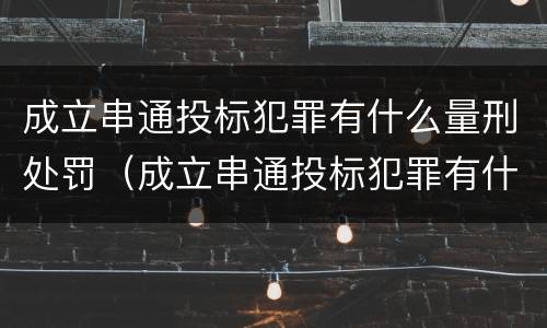 成立串通投标犯罪有什么量刑处罚（成立串通投标犯罪有什么量刑处罚吗）