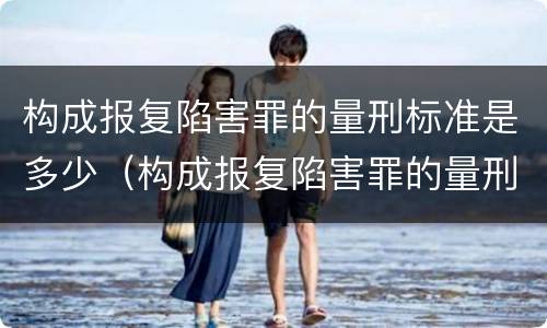 构成报复陷害罪的量刑标准是多少（构成报复陷害罪的量刑标准是多少条）