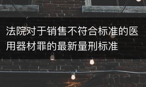 法院对于销售不符合标准的医用器材罪的最新量刑标准
