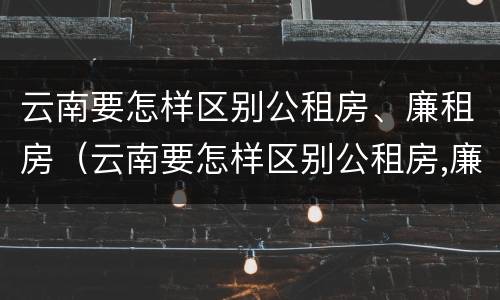 云南要怎样区别公租房、廉租房（云南要怎样区别公租房,廉租房和住宅）