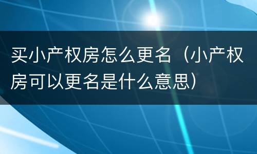 买小产权房怎么更名（小产权房可以更名是什么意思）