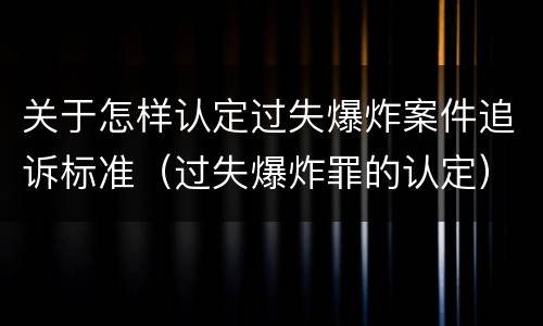 关于怎样认定过失爆炸案件追诉标准（过失爆炸罪的认定）