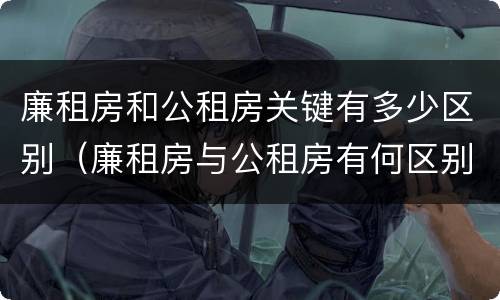 廉租房和公租房关键有多少区别（廉租房与公租房有何区别）