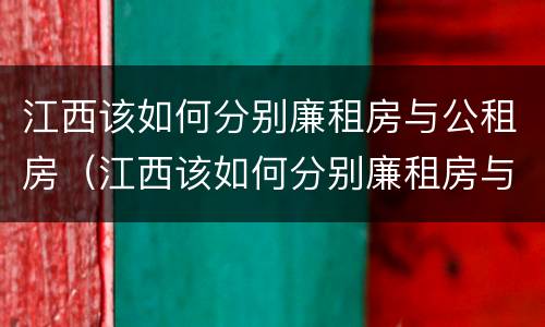 江西该如何分别廉租房与公租房（江西该如何分别廉租房与公租房的区别）