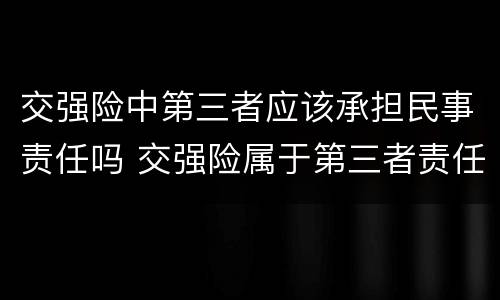 交强险中第三者应该承担民事责任吗 交强险属于第三者责任险吗
