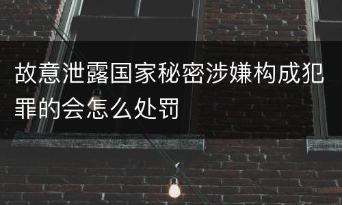 故意泄露国家秘密涉嫌构成犯罪的会怎么处罚