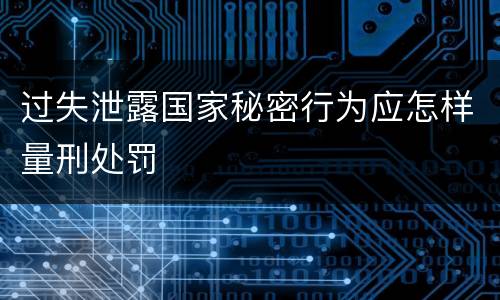 过失泄露国家秘密行为应怎样量刑处罚