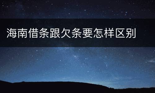 海南借条跟欠条要怎样区别