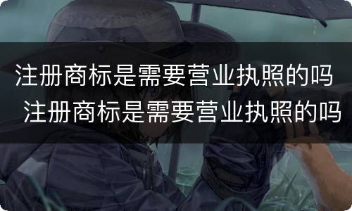 注册商标是需要营业执照的吗 注册商标是需要营业执照的吗