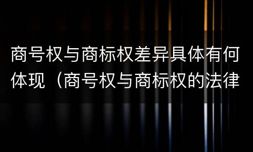 商号权与商标权差异具体有何体现（商号权与商标权的法律冲突与解决）