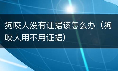 狗咬人没有证据该怎么办（狗咬人用不用证据）