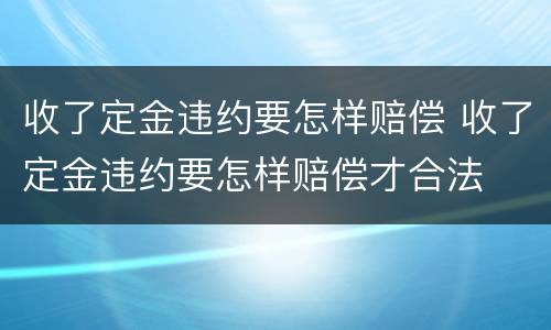 收了定金违约要怎样赔偿 收了定金违约要怎样赔偿才合法