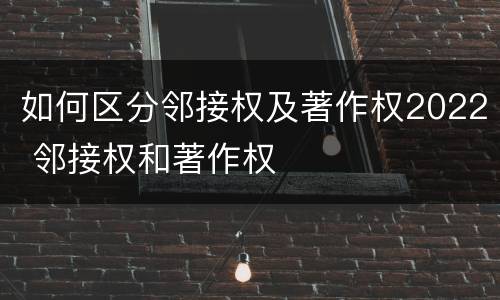 如何区分邻接权及著作权2022 邻接权和著作权