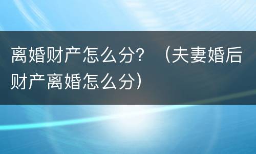 离婚财产怎么分？（夫妻婚后财产离婚怎么分）