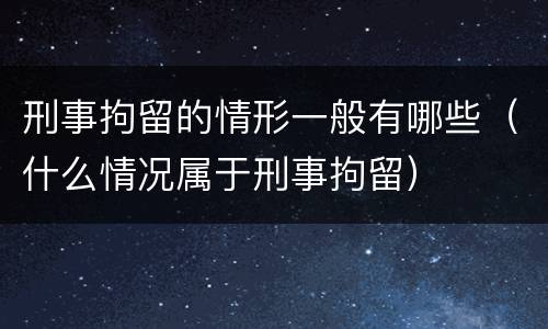 刑事拘留的情形一般有哪些（什么情况属于刑事拘留）