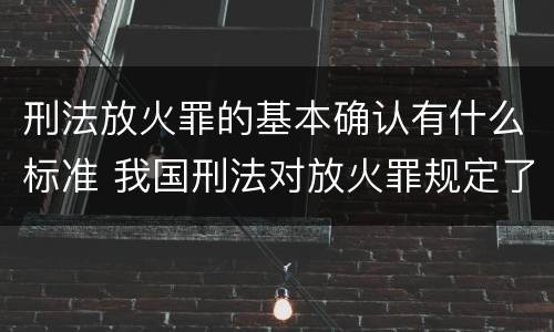 刑法放火罪的基本确认有什么标准 我国刑法对放火罪规定了