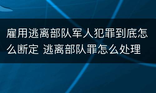 雇用逃离部队军人犯罪到底怎么断定 逃离部队罪怎么处理