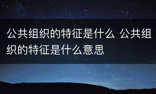 公共组织的特征是什么 公共组织的特征是什么意思
