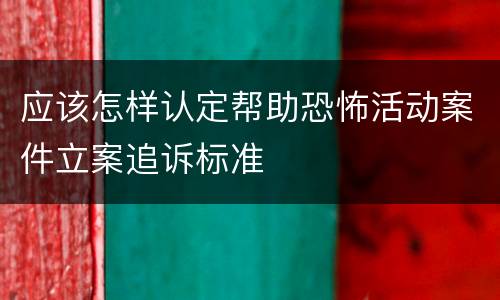 应该怎样认定帮助恐怖活动案件立案追诉标准