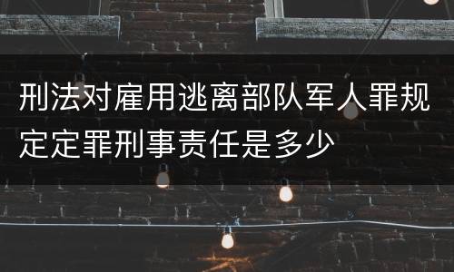 刑法对雇用逃离部队军人罪规定定罪刑事责任是多少