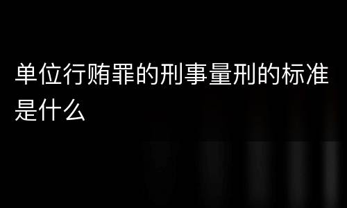 单位行贿罪的刑事量刑的标准是什么